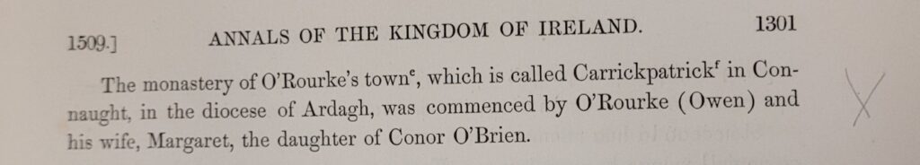 Excerpt from The Annals of The Kingdom of Ireland: The monastery of O'Rourke's towne which is called Carrickpatrick in Connaught, in the diocese of Ardagh, was commenced by O'Rourke (Owen) and his wife, Margaret, the daughter of Conor O'Brien.
