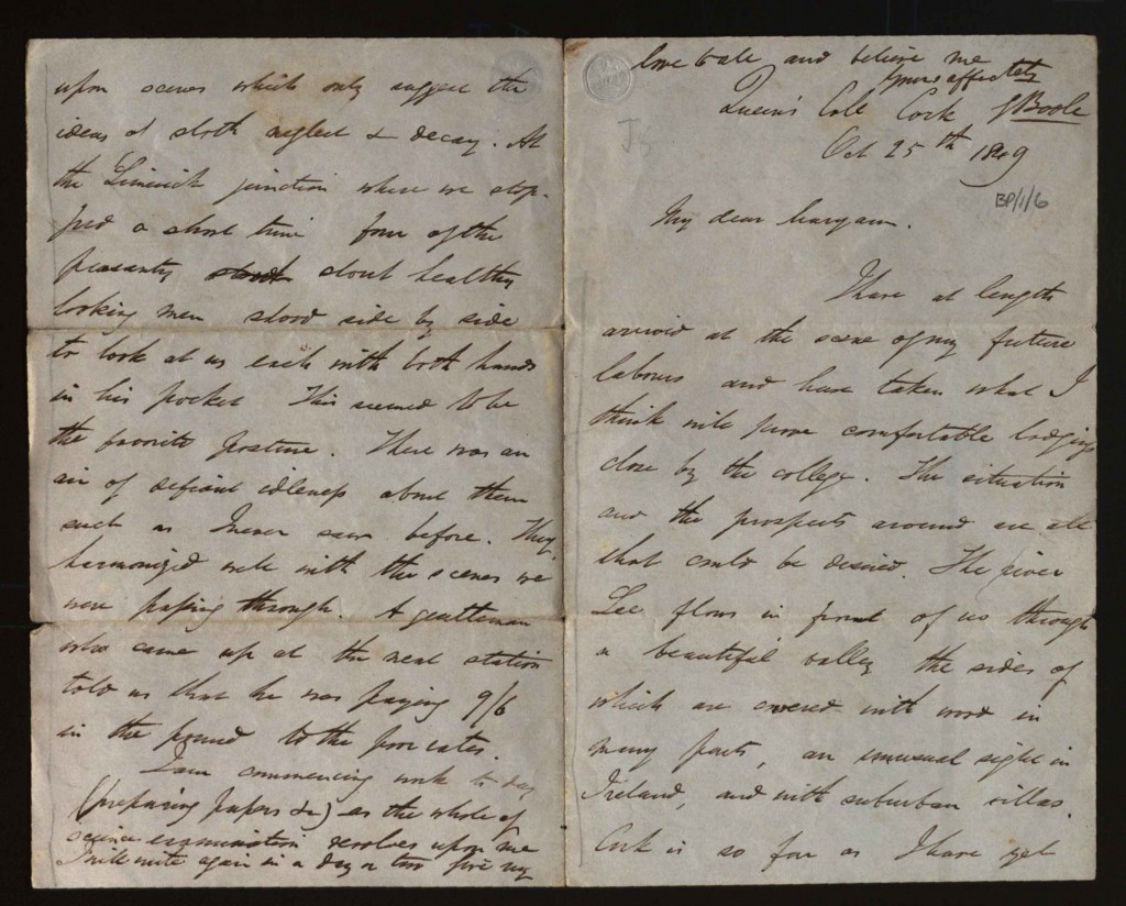 A two page letter dated 25 October 1849 from George Boole in Cork to Maryann informing of his safe arrival there and his impressions of Cork and Ireland. He seems pleased with his new home 'The
situation and the prospects around are all that could be desired'. Of the city he says it is 'rather fine', but 'like every other large hive of men it has of course its wretched abodes of misery'. However, the effects of the Famine were visible: of the countryside he saw on his train journey from Dublin to Cork 'it is impossible to speak in terms too sad'. He saw 'scarcely a human being by the way or a herd of cattle in the fields'. He describes an encounter at Limerick Junction with some male peasants who
had a unique air of 'defiant idleness' about them and comments that a man he met there told him he was paying 9s.6d in every pound to the poor rates.